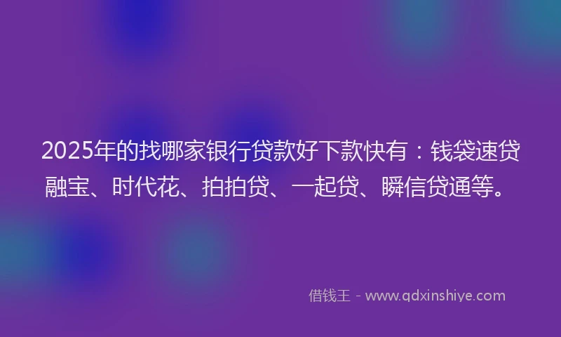 2025年的找哪家银行贷款好下款快有：钱袋速贷融宝、时代花、拍拍贷、一起贷、瞬信贷通等。