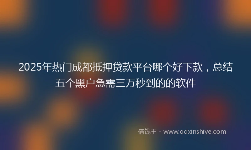 2025年热门成都抵押贷款平台哪个好下款，总结五个黑户急需三万秒到的的软件