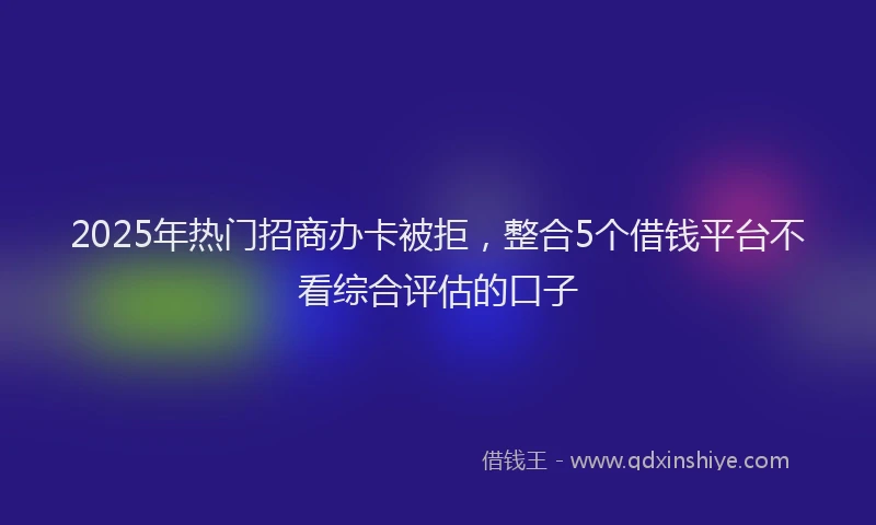 2025年热门招商办卡被拒，整合5个借钱平台不看综合评估的口子