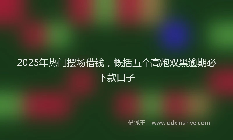 2025年热门摆场借钱，概括五个高炮双黑逾期必下款口子