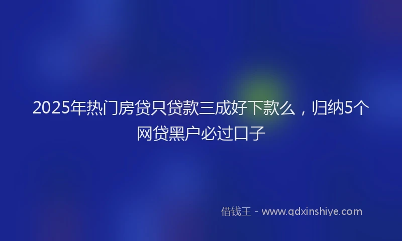 2025年热门房贷只贷款三成好下款么，归纳5个网贷黑户必过口子