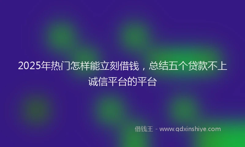 2025年热门怎样能立刻借钱，总结五个贷款不上诚信平台的平台