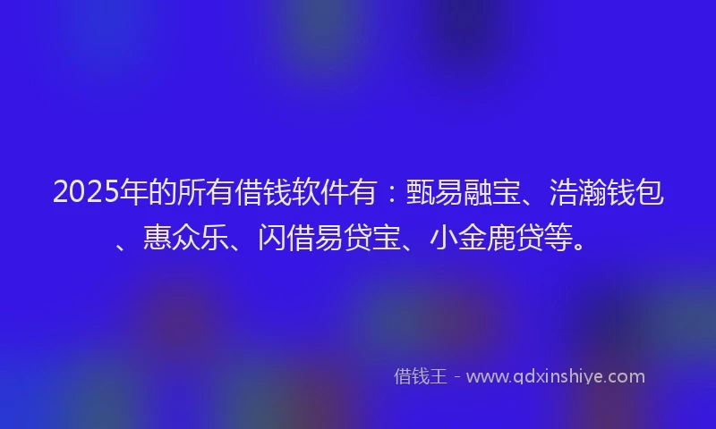 2025年的所有借钱软件有：甄易融宝、浩瀚钱包、惠众乐、闪借易贷宝、小金鹿贷等。