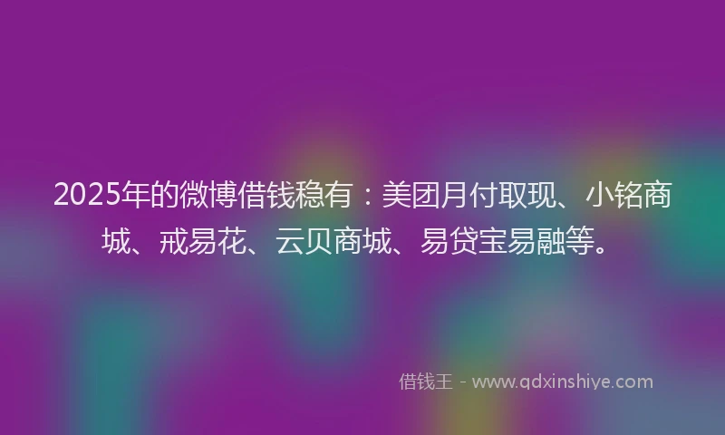 2025年的微博借钱稳有：美团月付取现、小铭商城、戒易花、云贝商城、易贷宝易融等。