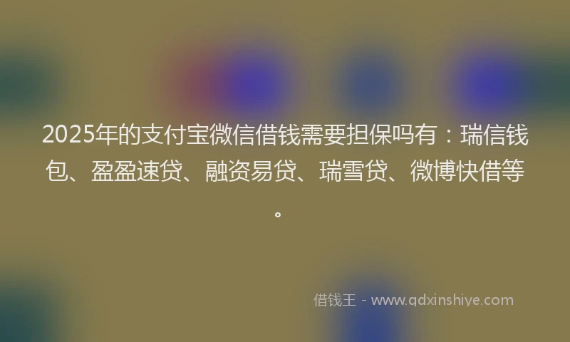 2025年的支付宝微信借钱需要担保吗有：瑞信钱包、盈盈速贷、融资易贷、瑞雪贷、微博快借等。
