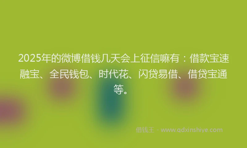 2025年的微博借钱几天会上征信嘛有：借款宝速融宝、全民钱包、时代花、闪贷易借、借贷宝通等。