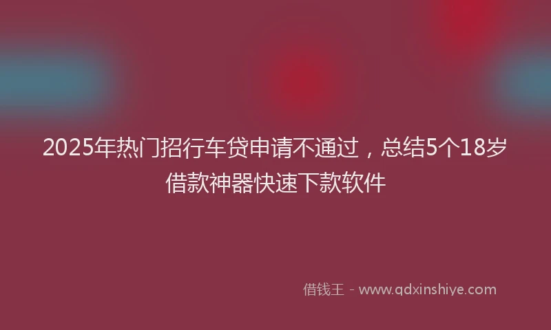 2025年热门招行车贷申请不通过，总结5个18岁借款神器快速下款软件