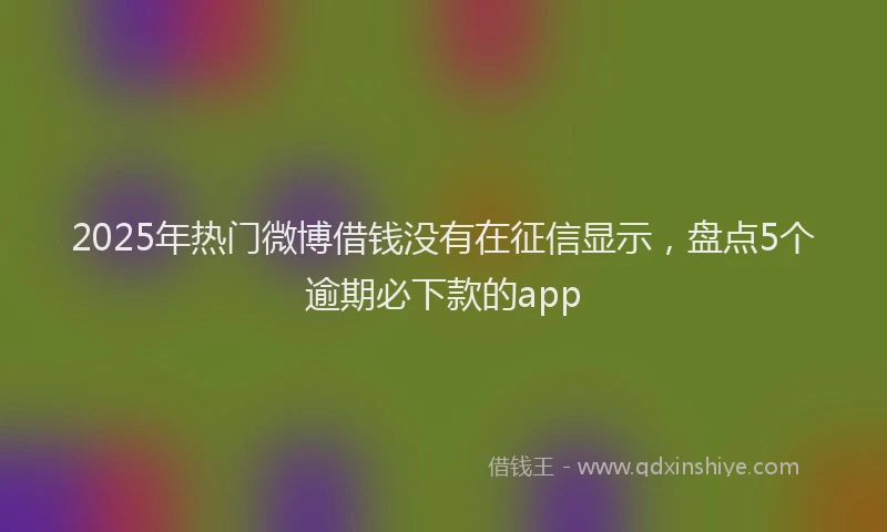 2025年热门微博借钱没有在征信显示，盘点5个逾期必下款的app