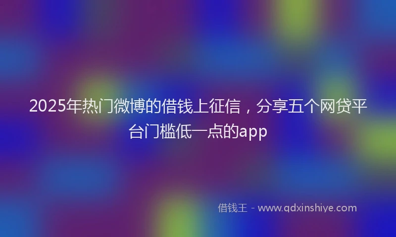 2025年热门微博的借钱上征信，分享五个网贷平台门槛低一点的app