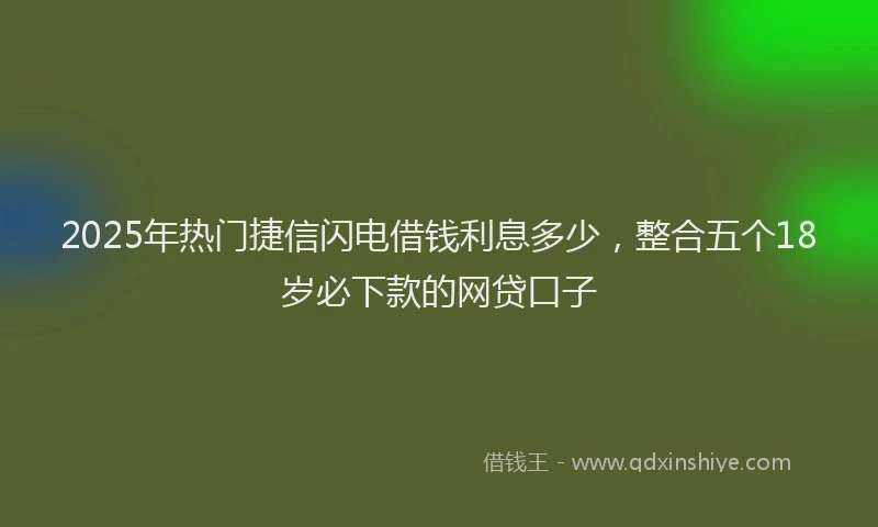 2025年热门捷信闪电借钱利息多少，整合五个18岁必下款的网贷口子