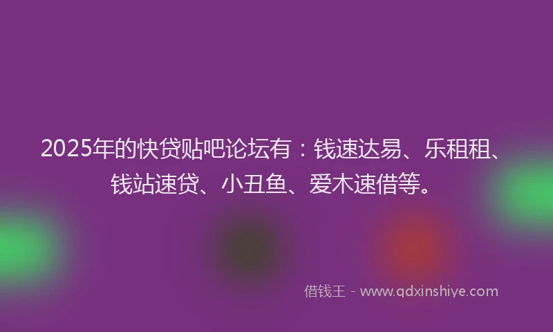 2025年的快贷贴吧论坛有：钱速达易、乐租租、钱站速贷、小丑鱼、爱木速借等。