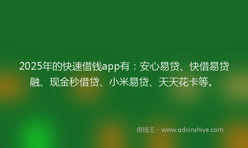 2025年的快速借钱app有：安心易贷、快借易贷融、现金秒借贷、小米易贷、天天花卡等。