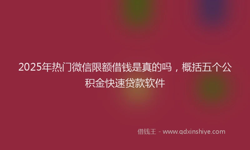 2025年热门微信限额借钱是真的吗，概括五个公积金快速贷款软件