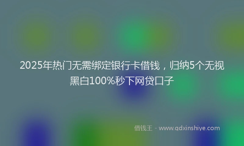 2025年热门无需绑定银行卡借钱，归纳5个无视黑白100%秒下网贷口子