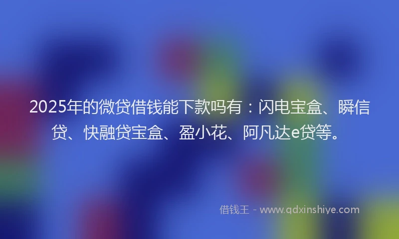 2025年的微贷借钱能下款吗有：闪电宝盒、瞬信贷、快融贷宝盒、盈小花、阿凡达e贷等。