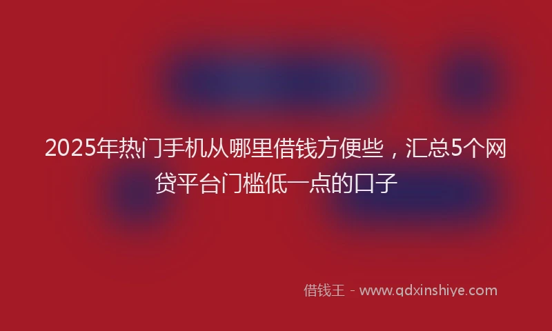 2025年热门手机从哪里借钱方便些，汇总5个网贷平台门槛低一点的口子