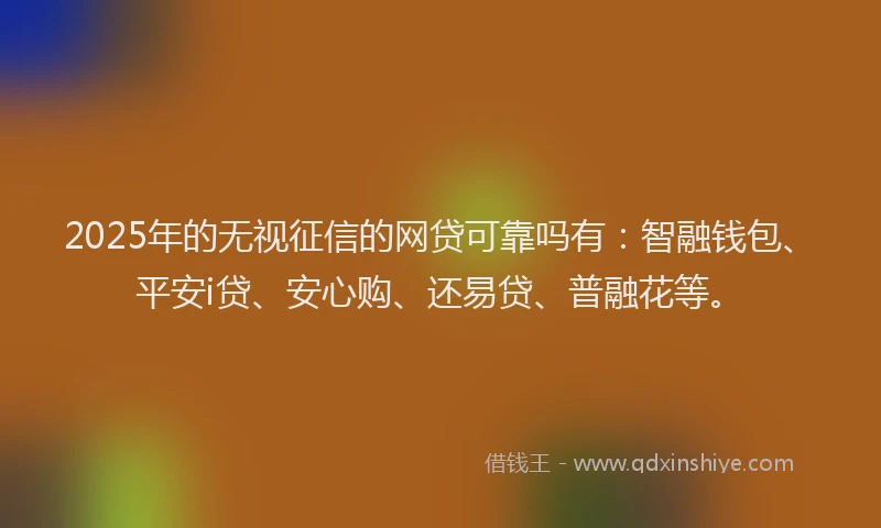 2025年的无视征信的网贷可靠吗有：智融钱包、平安i贷、安心购、还易贷、普融花等。