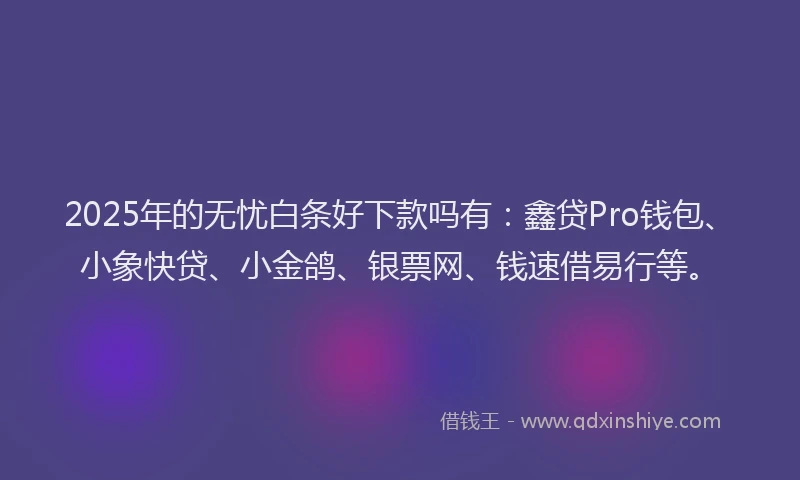 2025年的无忧白条好下款吗有：鑫贷Pro钱包、小象快贷、小金鸽、银票网、钱速借易行等。