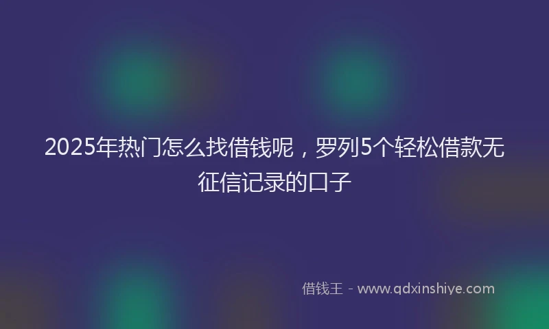 2025年热门怎么找借钱呢，罗列5个轻松借款无征信记录的口子