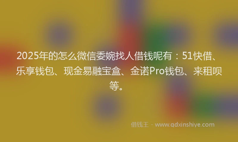 2025年的怎么微信委婉找人借钱呢有：51快借、乐享钱包、现金易融宝盒、金诺Pro钱包、来租呗等。