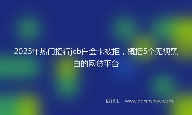 2025年热门招行jcb白金卡被拒，概括5个无视黑白的网贷平台
