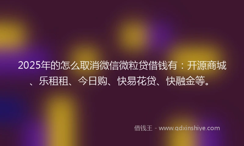 2025年的怎么取消微信微粒贷借钱有：开源商城、乐租租、今日购、快易花贷、快融金等。