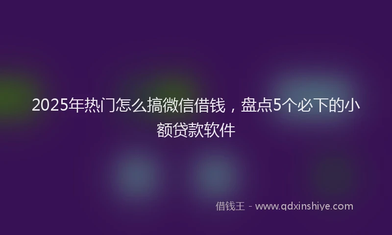 2025年热门怎么搞微信借钱，盘点5个必下的小额贷款软件