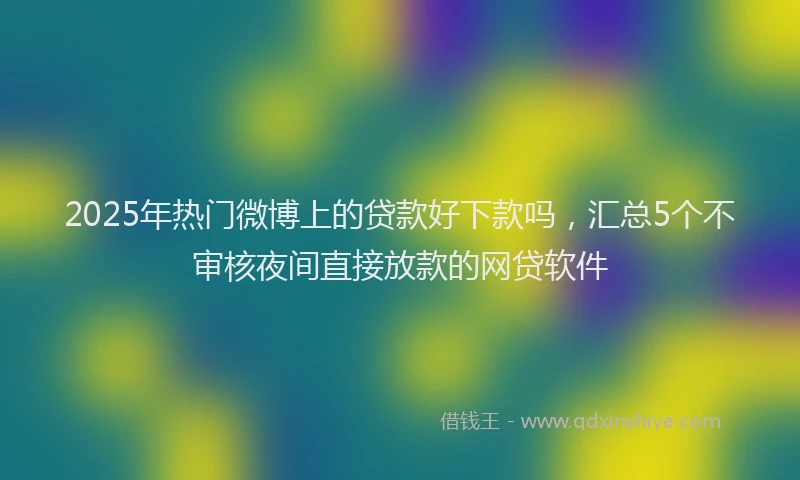 2025年热门微博上的贷款好下款吗，汇总5个不审核夜间直接放款的网贷软件
