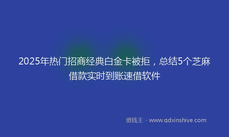 2025年热门招商经典白金卡被拒，总结5个芝麻借款实时到账速借软件