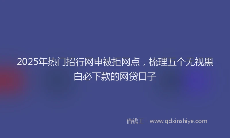 2025年热门招行网申被拒网点，梳理五个无视黑白必下款的网贷口子