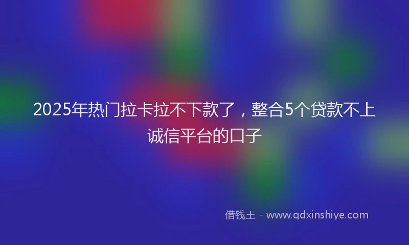 2025年热门拉卡拉不下款了，整合5个贷款不上诚信平台的口子