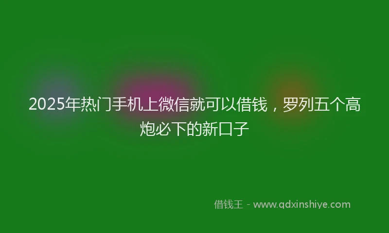 2025年热门手机上微信就可以借钱，罗列五个高炮必下的新口子