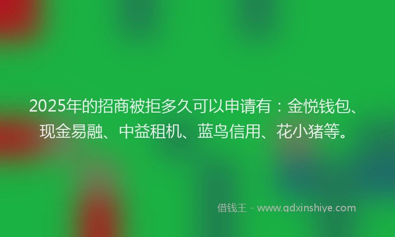 2025年的招商被拒多久可以申请有：金悦钱包、现金易融、中益租机、蓝鸟信用、花小猪等。