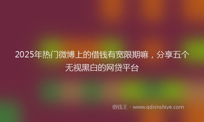 2025年热门微博上的借钱有宽限期嘛，分享五个无视黑白的网贷平台