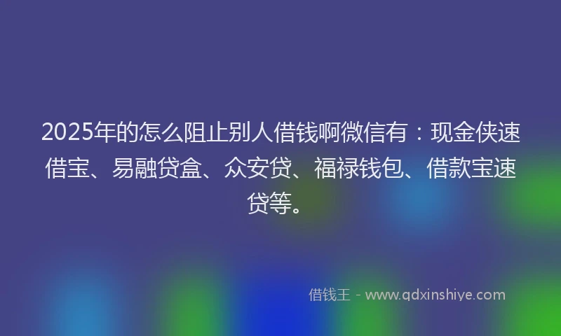 2025年的怎么阻止别人借钱啊微信有：现金侠速借宝、易融贷盒、众安贷、福禄钱包、借款宝速贷等。
