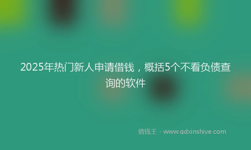 2025年热门新人申请借钱，概括5个不看负债查询的软件