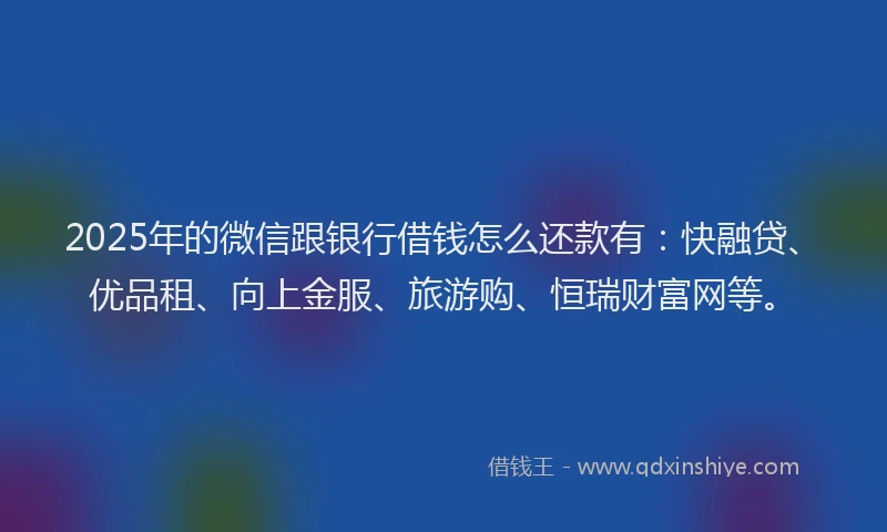 2025年的微信跟银行借钱怎么还款有：快融贷、优品租、向上金服、旅游购、恒瑞财富网等。