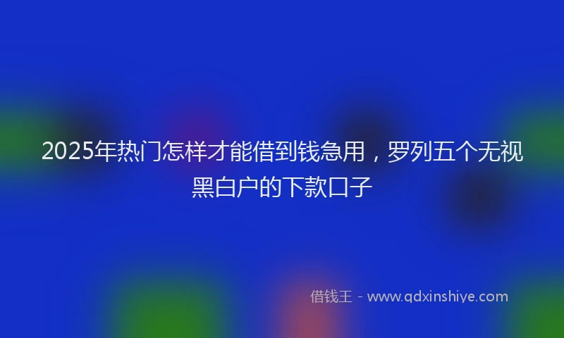 2025年热门怎样才能借到钱急用，罗列五个无视黑白户的下款口子