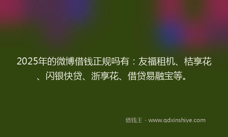 2025年的微博借钱正规吗有：友福租机、桔享花、闪银快贷、浙享花、借贷易融宝等。