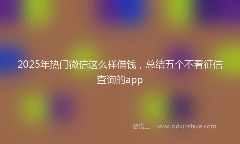 2025年热门微信这么样借钱，总结五个不看征信查询的app