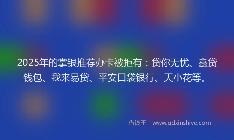 2025年的掌银推荐办卡被拒有：贷你无忧、鑫贷钱包、我来易贷、平安口袋银行、天小花等。