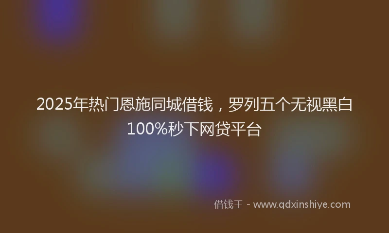 2025年热门恩施同城借钱，罗列五个无视黑白100%秒下网贷平台