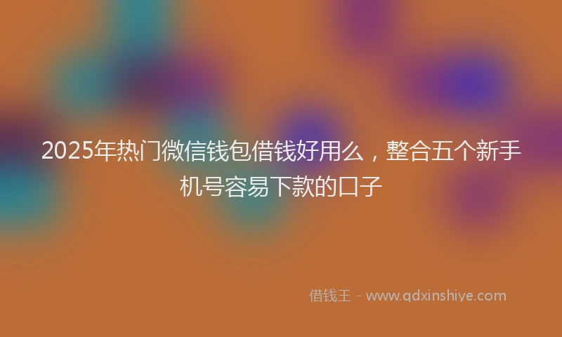 2025年热门微信钱包借钱好用么，整合五个新手机号容易下款的口子