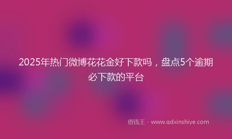 2025年热门微博花花金好下款吗，盘点5个逾期必下款的平台