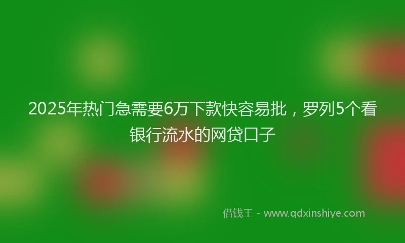 2025年热门急需要6万下款快容易批，罗列5个看银行流水的网贷口子
