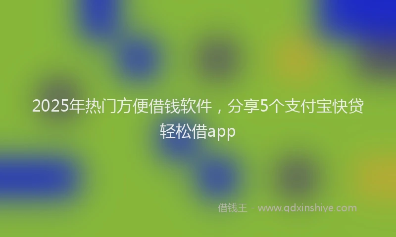2025年热门方便借钱软件，分享5个支付宝快贷轻松借app