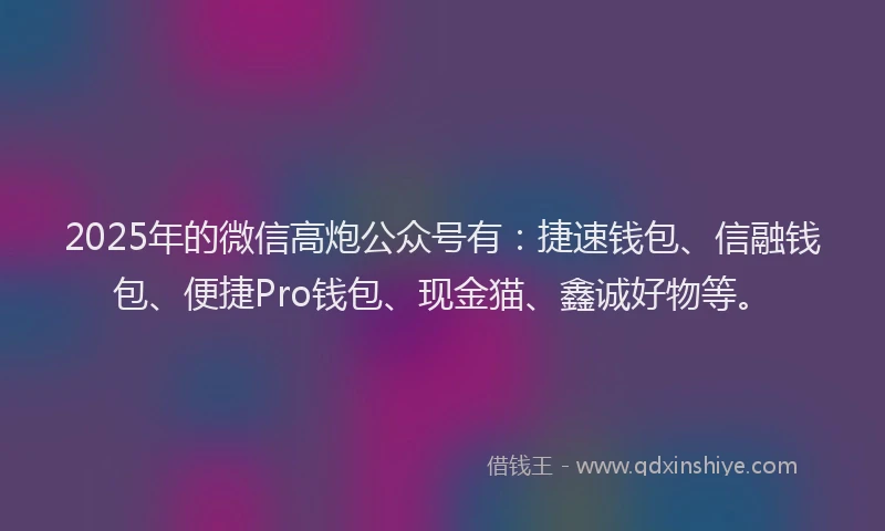 2025年的微信高炮公众号有：捷速钱包、信融钱包、便捷Pro钱包、现金猫、鑫诚好物等。