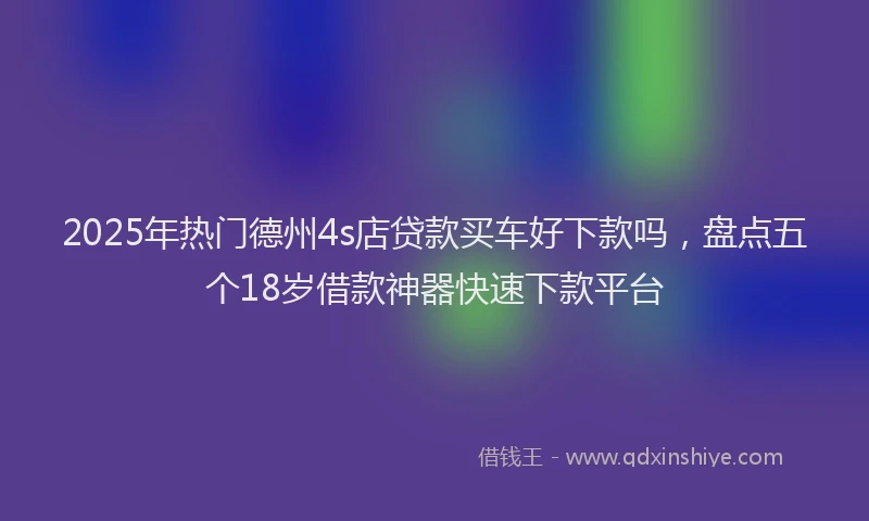 2025年热门德州4s店贷款买车好下款吗，盘点五个18岁借款神器快速下款平台