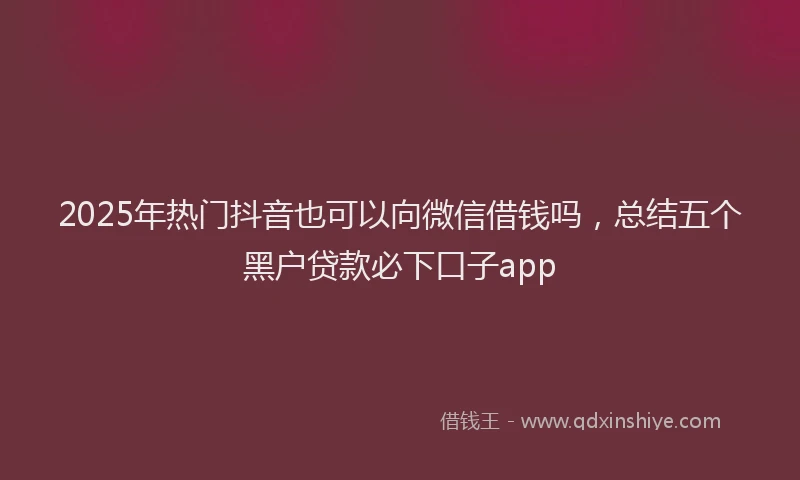 2025年热门抖音也可以向微信借钱吗，总结五个黑户贷款必下口子app
