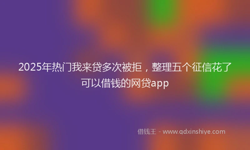 2025年热门我来贷多次被拒，整理五个征信花了可以借钱的网贷app